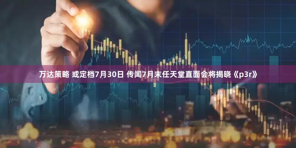 万达策略 或定档7月30日 传闻7月末任天堂直面会将揭晓《p3r》