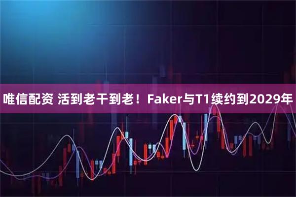 唯信配资 活到老干到老！Faker与T1续约到2029年