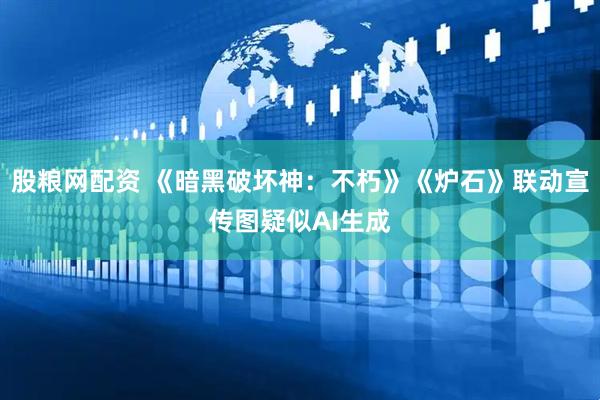 股粮网配资 《暗黑破坏神：不朽》《炉石》联动宣传图疑似AI生成
