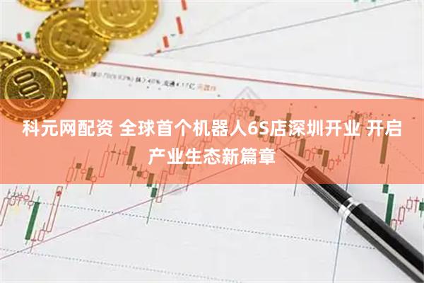 科元网配资 全球首个机器人6S店深圳开业 开启产业生态新篇章