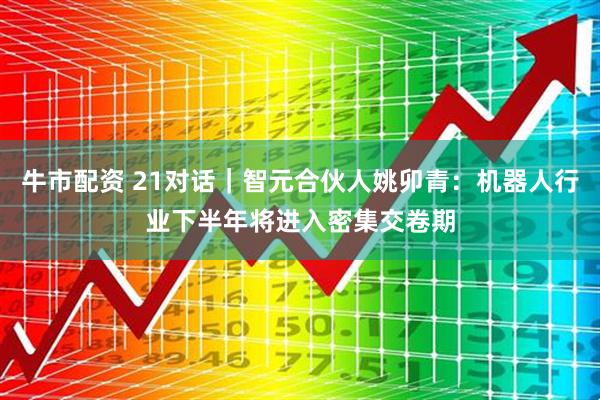 牛市配资 21对话｜智元合伙人姚卯青：机器人行业下半年将进入密集交卷期