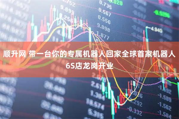 顺升网 带一台你的专属机器人回家全球首家机器人6S店龙岗开业