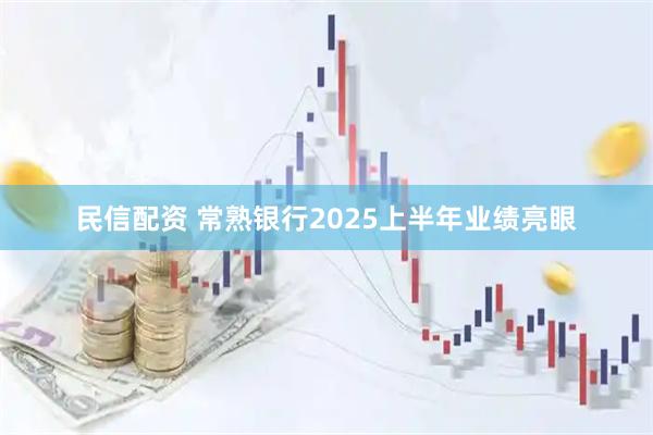民信配资 常熟银行2025上半年业绩亮眼