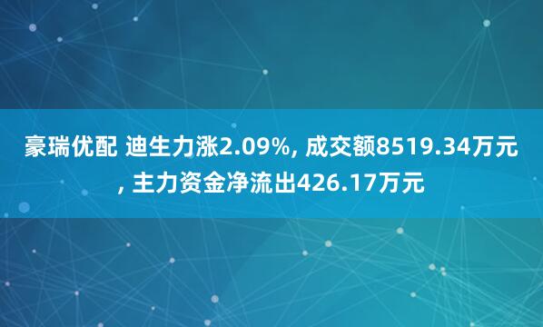 豪瑞优配 迪生力涨2.09%, 成交额8519.34万元, 主力资金净流出426.17万元