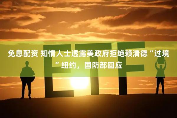 免息配资 知情人士透露美政府拒绝赖清德“过境”纽约，国防部回应