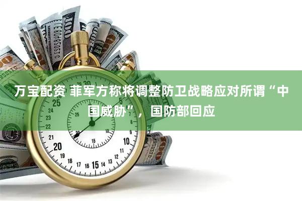 万宝配资 菲军方称将调整防卫战略应对所谓“中国威胁”，国防部回应