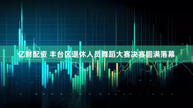 亿财配资 丰台区退休人员舞蹈大赛决赛圆满落幕