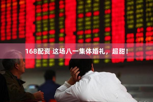 168配资 这场八一集体婚礼，超甜！