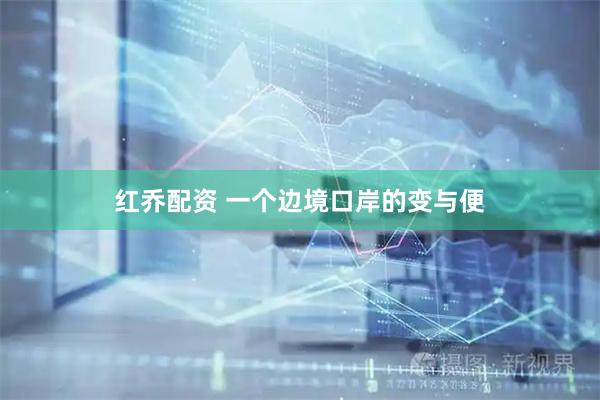 红乔配资 一个边境口岸的变与便