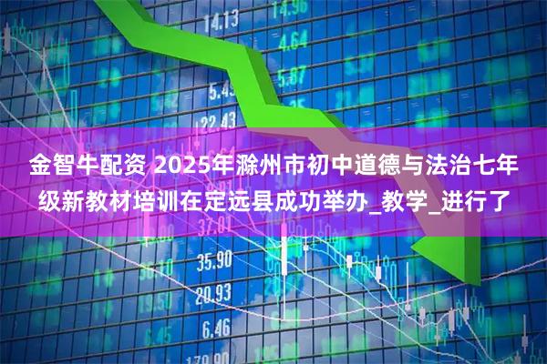 金智牛配资 2025年滁州市初中道德与法治七年级新教材培训在定远县成功举办_教学_进行了