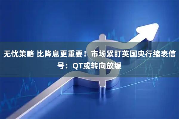 无忧策略 比降息更重要！市场紧盯英国央行缩表信号：QT或转向放缓