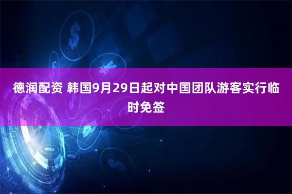 德润配资 韩国9月29日起对中国团队游客实行临时免签