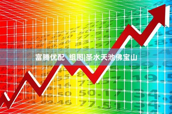 富腾优配  组图|圣水天池佛宝山