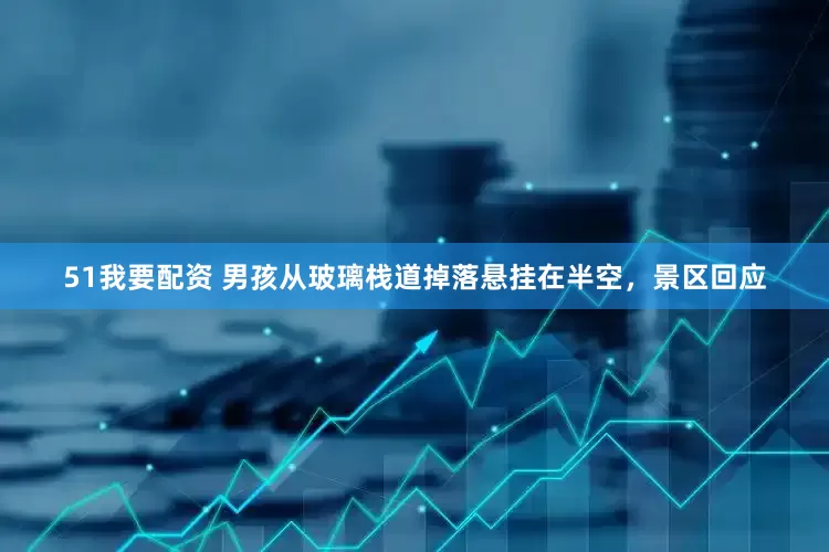 51我要配资 男孩从玻璃栈道掉落悬挂在半空，景区回应
