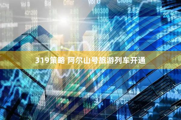 319策略 阿尔山号旅游列车开通