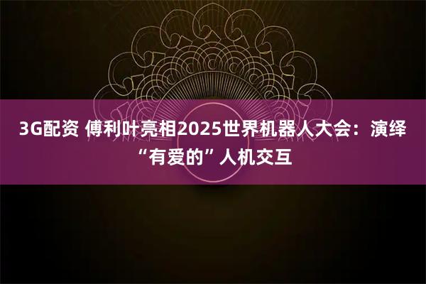 3G配资 傅利叶亮相2025世界机器人大会：演绎“有爱的”人机交互