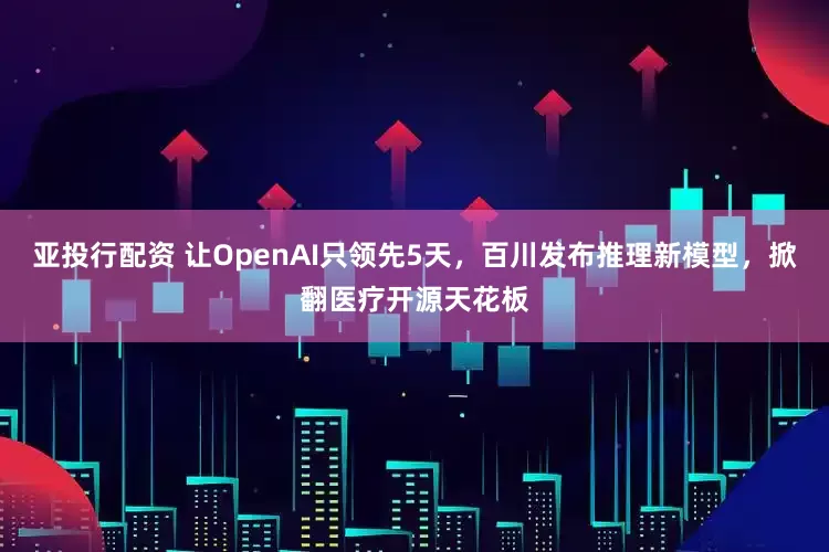 亚投行配资 让OpenAI只领先5天，百川发布推理新模型，掀翻医疗开源天花板