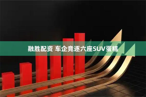 融胜配资 车企竞逐六座SUV蛋糕
