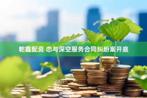 乾鑫配资 恋与深空服务合同纠纷案开庭