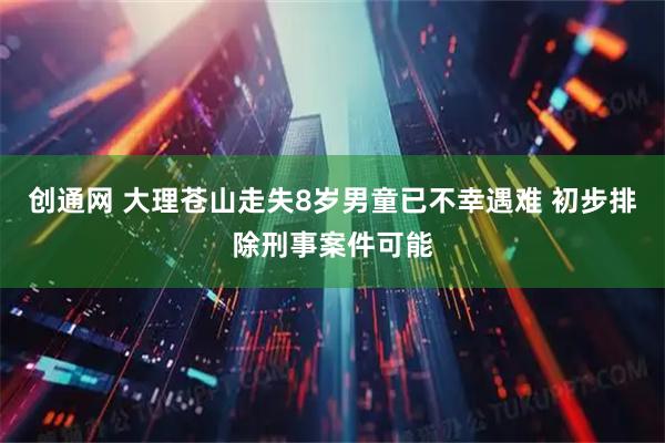 创通网 大理苍山走失8岁男童已不幸遇难 初步排除刑事案件可能