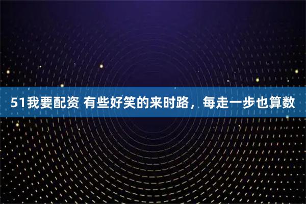 51我要配资 有些好笑的来时路，每走一步也算数
