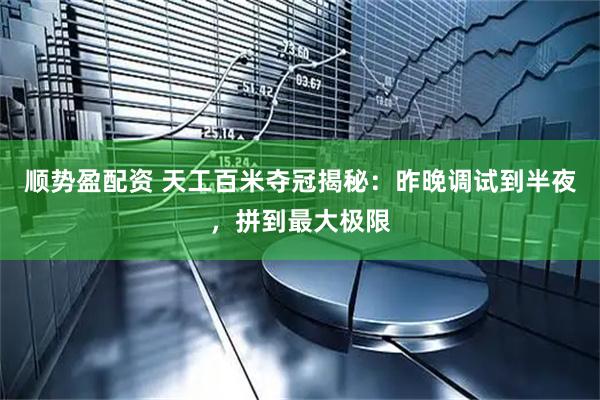顺势盈配资 天工百米夺冠揭秘：昨晚调试到半夜，拼到最大极限