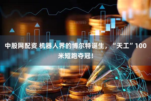 中股网配资 机器人界的博尔特诞生，“天工”100米短跑夺冠！