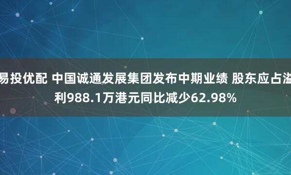 易投优配 中国诚通发展集团发布中期业绩 股东应占溢利988.1万港元同比减少62.98%
