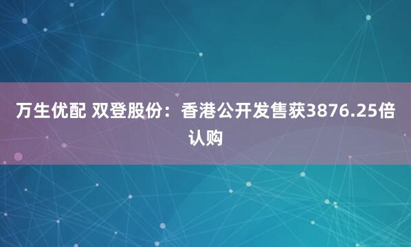 万生优配 双登股份：香港公开发售获3876.25倍认购