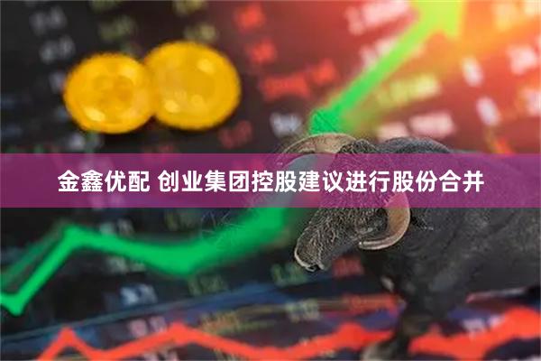 金鑫优配 创业集团控股建议进行股份合并
