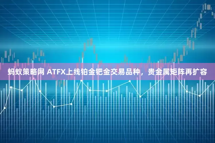 蚂蚁策略网 ATFX上线铂金钯金交易品种，贵金属矩阵再扩容