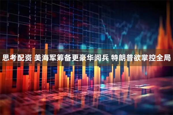 思考配资 美海军筹备更豪华阅兵 特朗普欲掌控全局