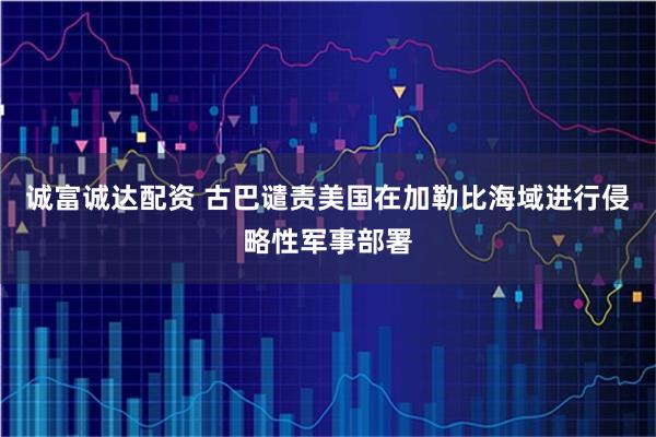 诚富诚达配资 古巴谴责美国在加勒比海域进行侵略性军事部署