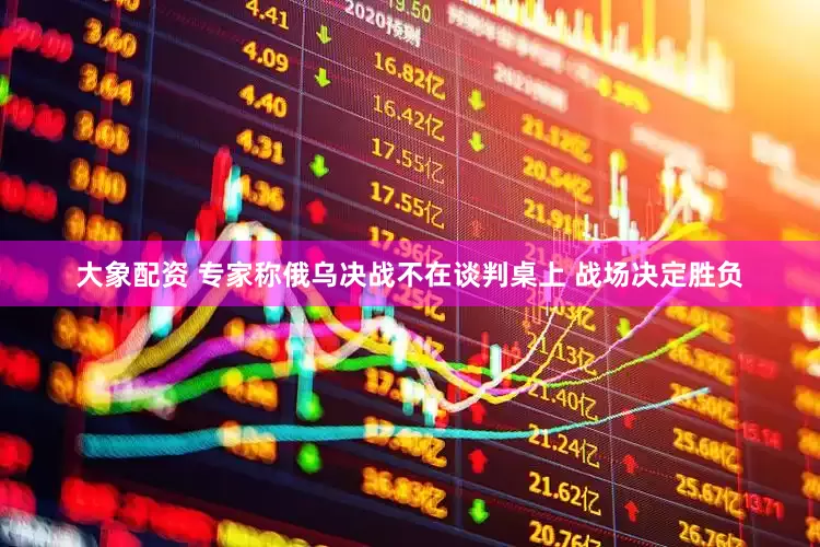 大象配资 专家称俄乌决战不在谈判桌上 战场决定胜负