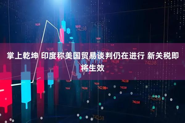 掌上乾坤 印度称美国贸易谈判仍在进行 新关税即将生效