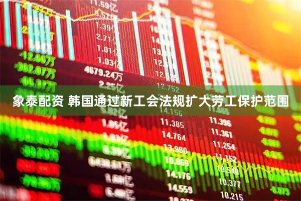 象泰配资 韩国通过新工会法规扩大劳工保护范围