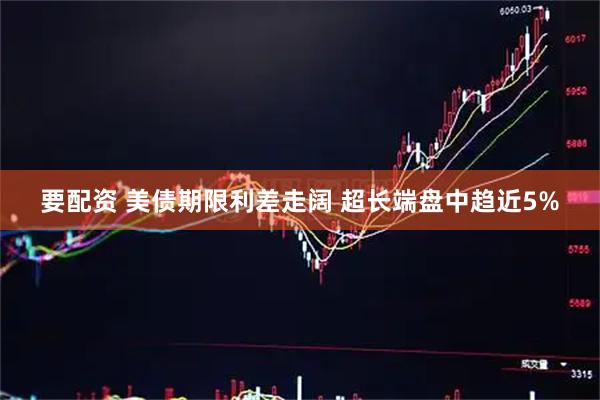 要配资 美债期限利差走阔 超长端盘中趋近5%