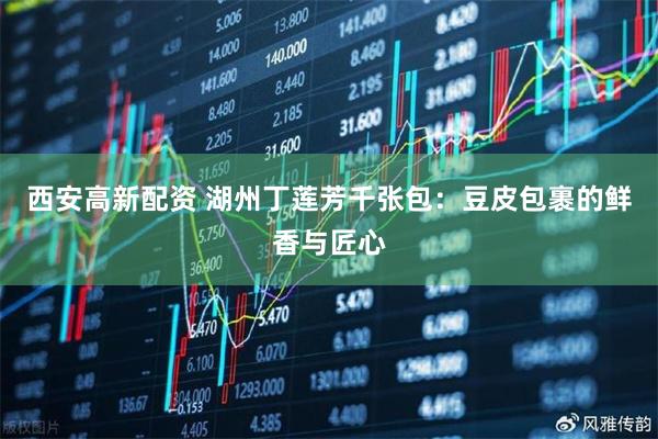 西安高新配资 湖州丁莲芳千张包：豆皮包裹的鲜香与匠心