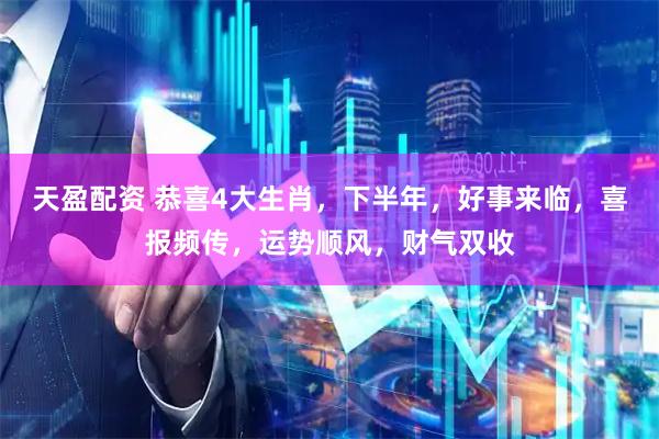 天盈配资 恭喜4大生肖，下半年，好事来临，喜报频传，运势顺风，财气双收