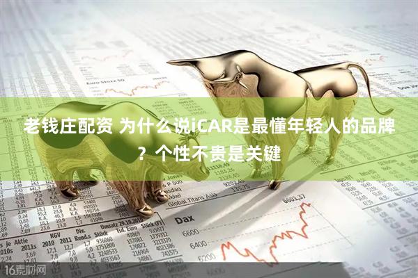 老钱庄配资 为什么说iCAR是最懂年轻人的品牌？个性不贵是关键