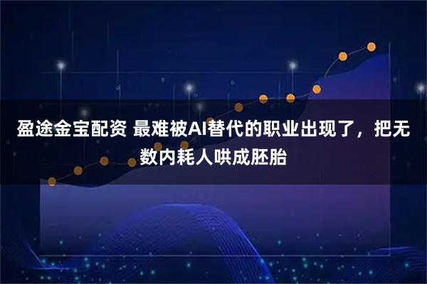 盈途金宝配资 最难被AI替代的职业出现了，把无数内耗人哄成胚胎