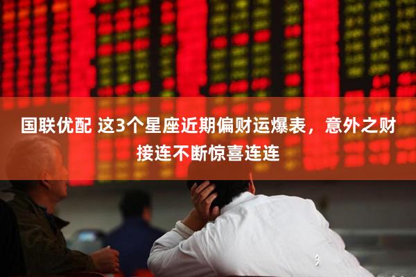 国联优配 这3个星座近期偏财运爆表，意外之财接连不断惊喜连连