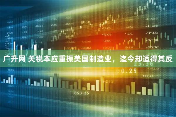 广升网 关税本应重振美国制造业，迄今却适得其反