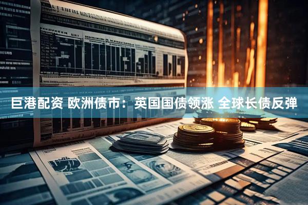 巨港配资 欧洲债市：英国国债领涨 全球长债反弹