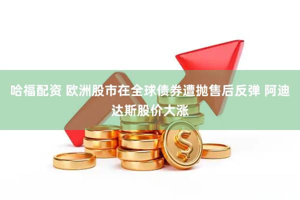 哈福配资 欧洲股市在全球债券遭抛售后反弹 阿迪达斯股价大涨