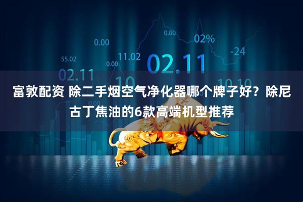 富敦配资 除二手烟空气净化器哪个牌子好？除尼古丁焦油的6款高端机型推荐