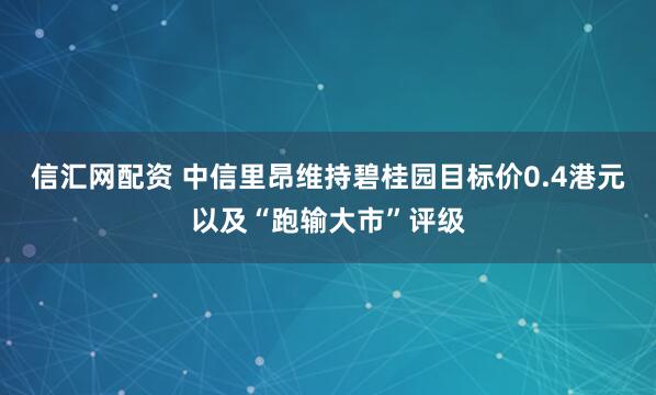 信汇网配资 中信里昂维持碧桂园目标价0.4港元以及“跑输大市”评级