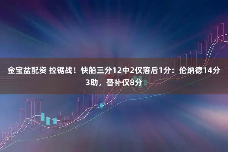 金宝盆配资 拉锯战！快船三分12中2仅落后1分：伦纳德14分3助，替补仅8分