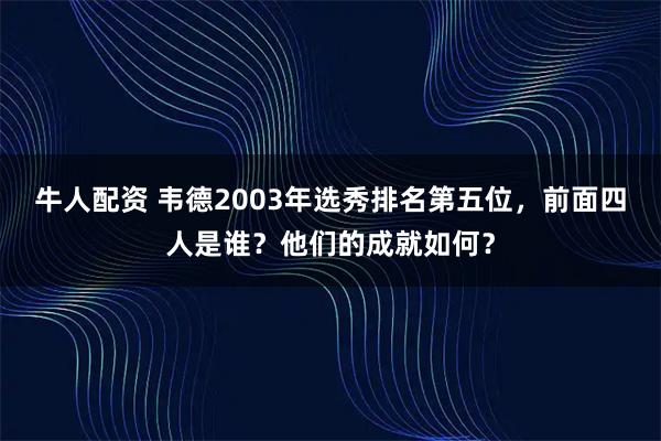 牛人配资 韦德2003年选秀排名第五位，前面四人是谁？他们的成就如何？